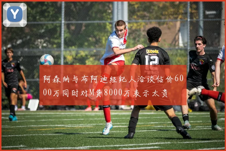 阿森纳与布阿迪经纪人洽谈估价6000万同时对M费8000万表示太贵