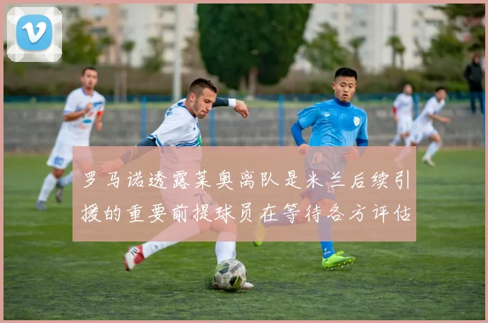 罗马诺透露莱奥离队是米兰后续引援的重要前提球员在等待各方评估结果
