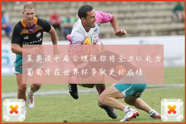 莱奥谈平局合理性称将全力以赴为葡萄牙在世界杯争取更好成绩